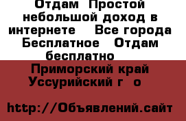 Отдам! Простой небольшой доход в интернете. - Все города Бесплатное » Отдам бесплатно   . Приморский край,Уссурийский г. о. 